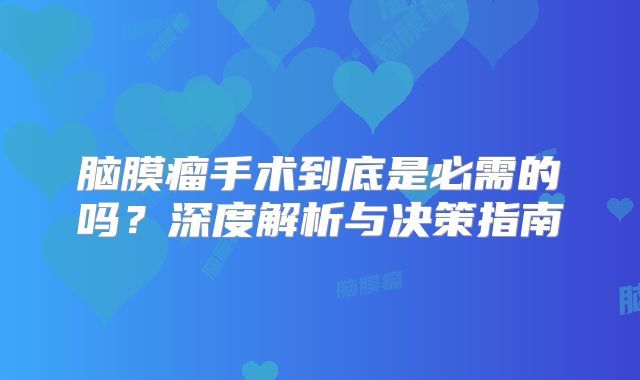 脑膜瘤手术到底是必需的吗？深度解析与决策指南