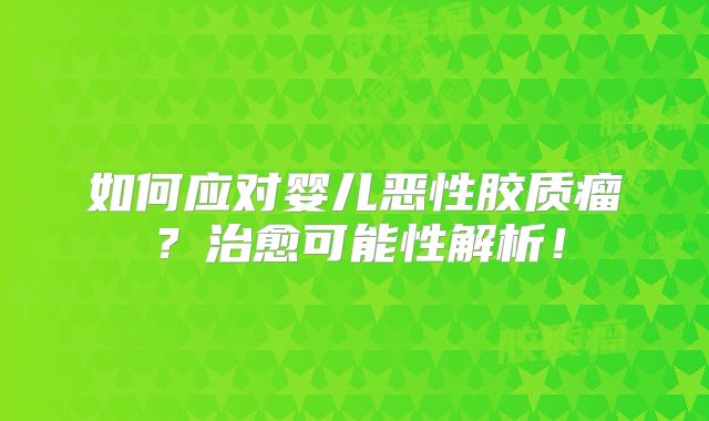 如何应对婴儿恶性胶质瘤？治愈可能性解析！