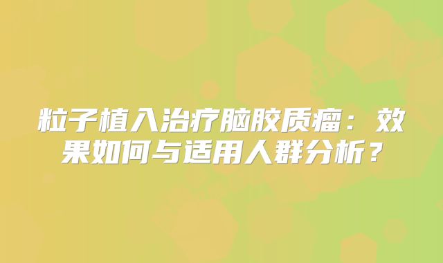 粒子植入治疗脑胶质瘤：效果如何与适用人群分析？