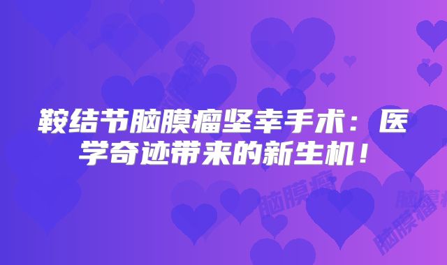 鞍结节脑膜瘤坚幸手术：医学奇迹带来的新生机！