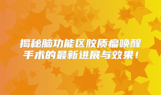 揭秘脑功能区胶质瘤唤醒手术的最新进展与效果！
