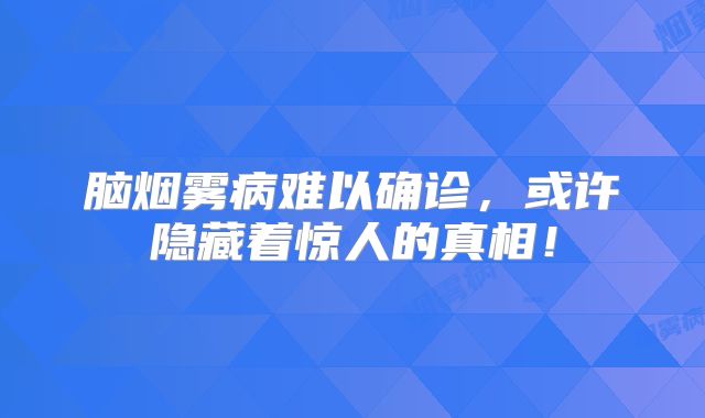 脑烟雾病难以确诊，或许隐藏着惊人的真相！