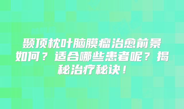 颞顶枕叶脑膜瘤治愈前景如何？适合哪些患者呢？揭秘治疗秘诀！