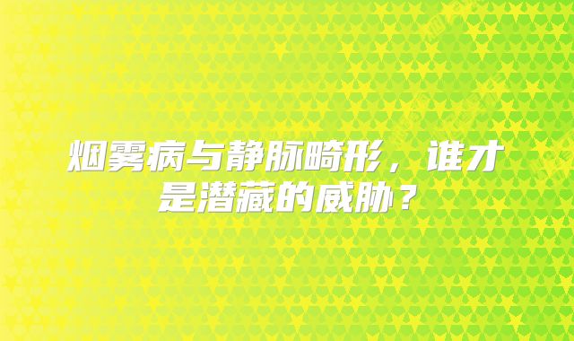 烟雾病与静脉畸形，谁才是潜藏的威胁？