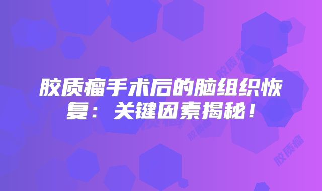 胶质瘤手术后的脑组织恢复：关键因素揭秘！