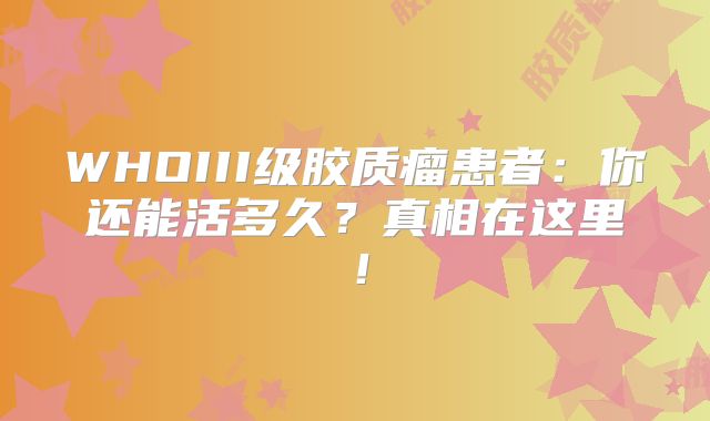 WHOIII级胶质瘤患者：你还能活多久？真相在这里！