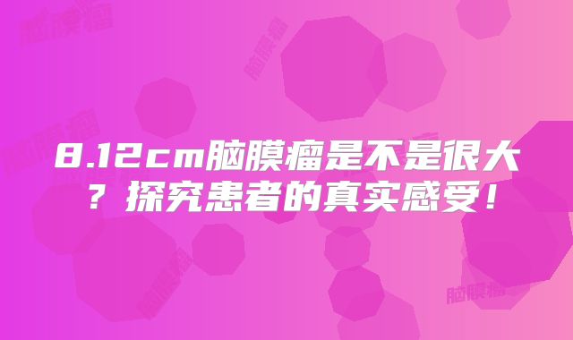 8.12cm脑膜瘤是不是很大？探究患者的真实感受！