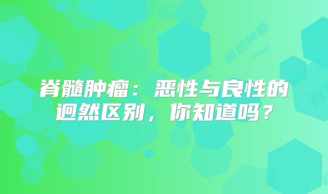 脊髓肿瘤：恶性与良性的迥然区别，你知道吗？