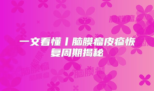 一文看懂丨脑膜瘤皮疹恢复周期揭秘