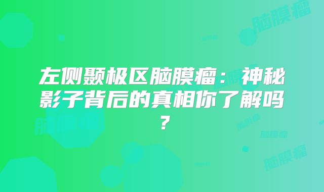 左侧颞极区脑膜瘤：神秘影子背后的真相你了解吗？