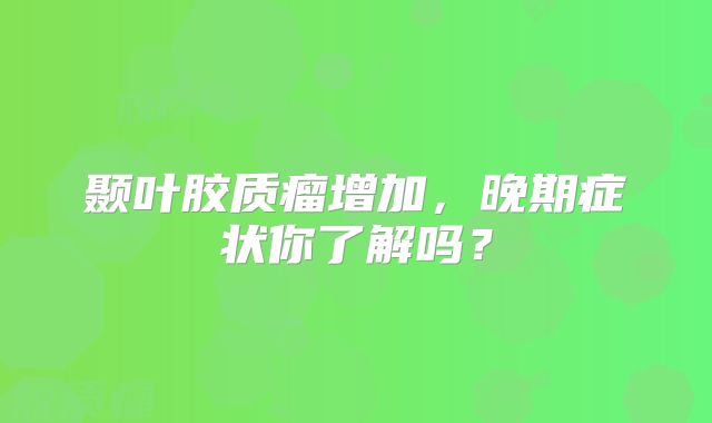 颞叶胶质瘤增加，晚期症状你了解吗？