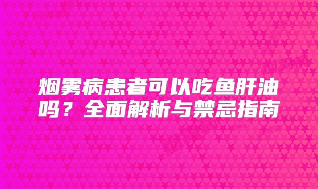 烟雾病患者可以吃鱼肝油吗？全面解析与禁忌指南