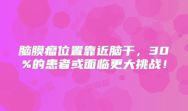 脑膜瘤位置靠近脑干，30%的患者或面临更大挑战！