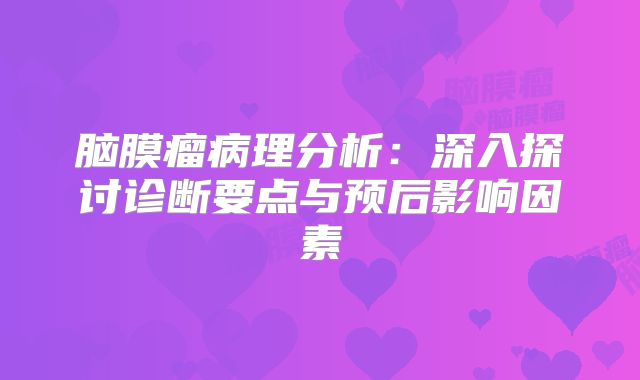脑膜瘤病理分析：深入探讨诊断要点与预后影响因素