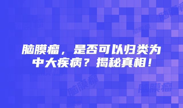 脑膜瘤，是否可以归类为中大疾病？揭秘真相！
