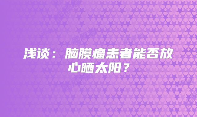 浅谈：脑膜瘤患者能否放心晒太阳？