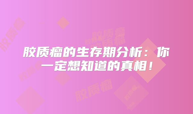 胶质瘤的生存期分析：你一定想知道的真相！
