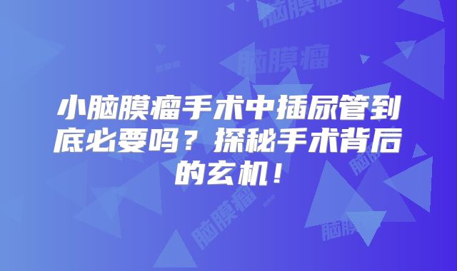 小脑膜瘤手术中插尿管到底必要吗？探秘手术背后的玄机！