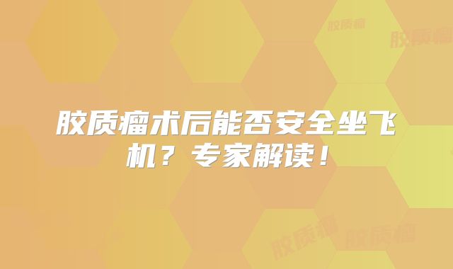 胶质瘤术后能否安全坐飞机？专家解读！