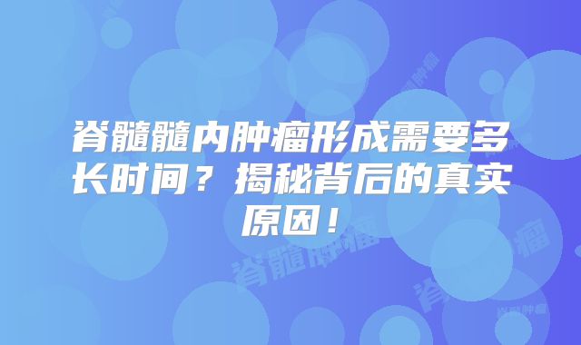 脊髓髓内肿瘤形成需要多长时间？揭秘背后的真实原因！