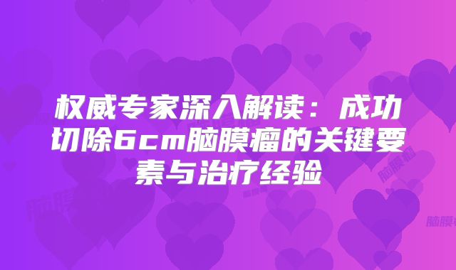 权威专家深入解读：成功切除6cm脑膜瘤的关键要素与治疗经验