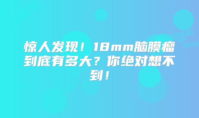 惊人发现！18mm脑膜瘤到底有多大？你绝对想不到！