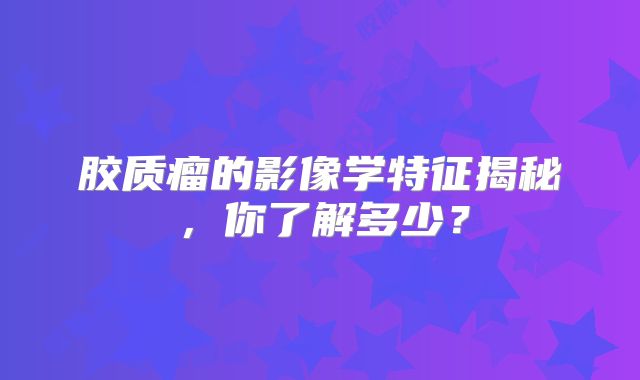 胶质瘤的影像学特征揭秘，你了解多少？