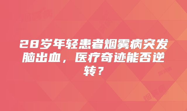 28岁年轻患者烟雾病突发脑出血，医疗奇迹能否逆转？