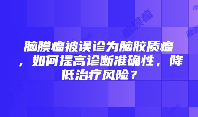 脑膜瘤被误诊为脑胶质瘤，如何提高诊断准确性，降低治疗风险？