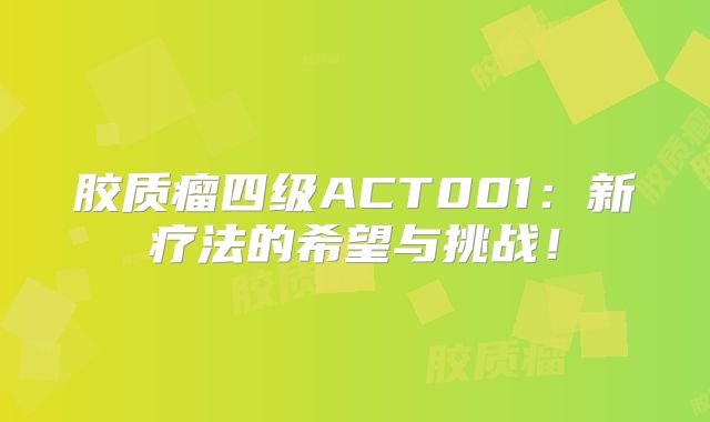 胶质瘤四级ACT001：新疗法的希望与挑战！