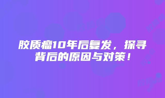 胶质瘤10年后复发，探寻背后的原因与对策！
