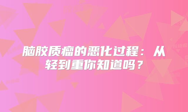 脑胶质瘤的恶化过程：从轻到重你知道吗？