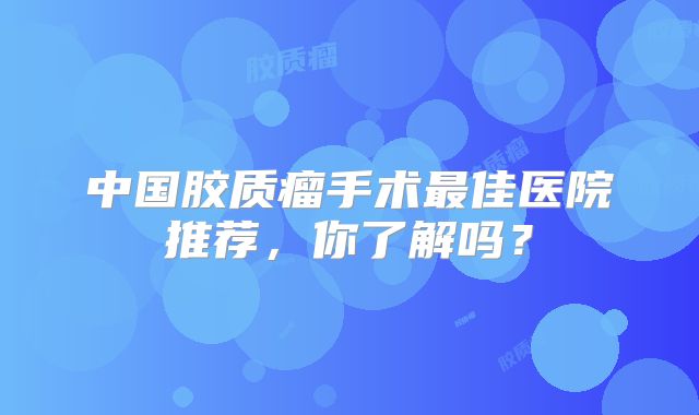 中国胶质瘤手术最佳医院推荐，你了解吗？