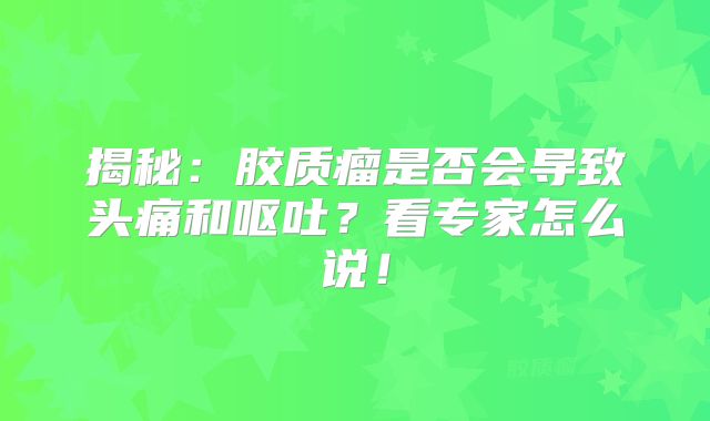 揭秘：胶质瘤是否会导致头痛和呕吐？看专家怎么说！