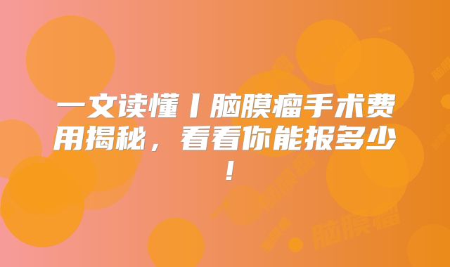 一文读懂丨脑膜瘤手术费用揭秘，看看你能报多少！