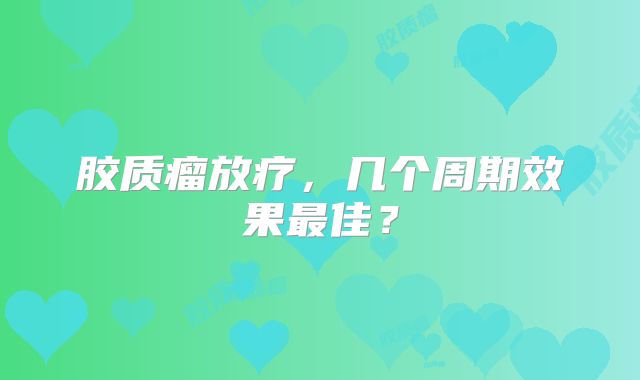 胶质瘤放疗，几个周期效果最佳？