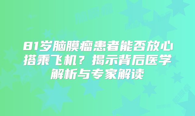 81岁脑膜瘤患者能否放心搭乘飞机？揭示背后医学解析与专家解读