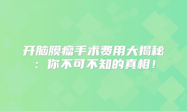 开脑膜瘤手术费用大揭秘：你不可不知的真相！