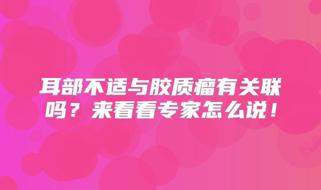 耳部不适与胶质瘤有关联吗？来看看专家怎么说！