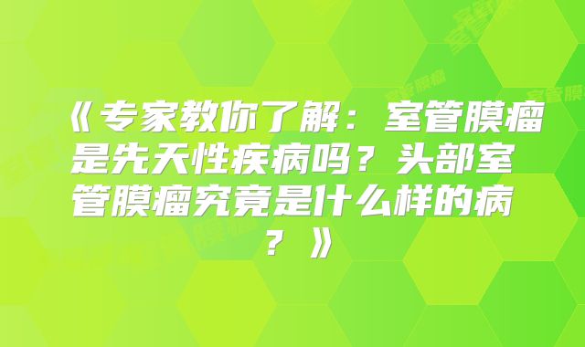 《专家教你了解：室管膜瘤是先天性疾病吗？头部室管膜瘤究竟是什么样的病？》