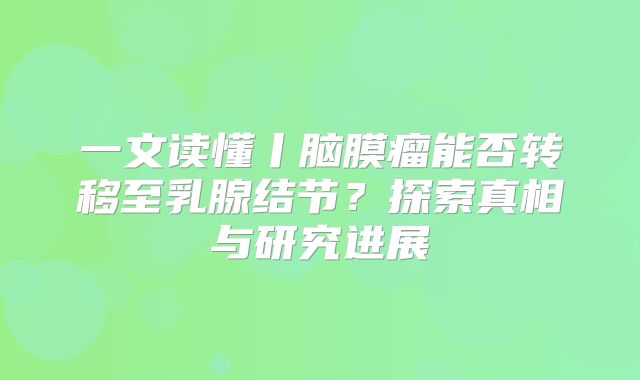 一文读懂丨脑膜瘤能否转移至乳腺结节？探索真相与研究进展
