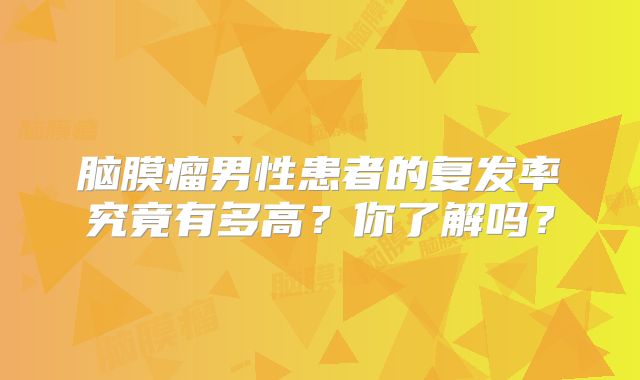 脑膜瘤男性患者的复发率究竟有多高？你了解吗？