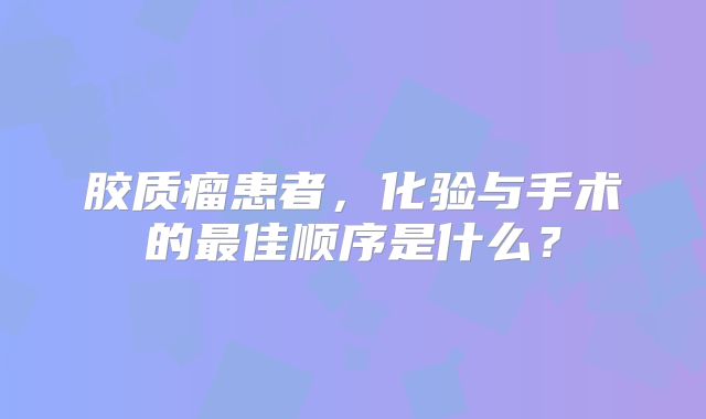 胶质瘤患者，化验与手术的最佳顺序是什么？
