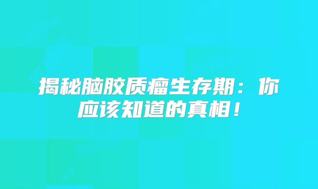 揭秘脑胶质瘤生存期：你应该知道的真相！