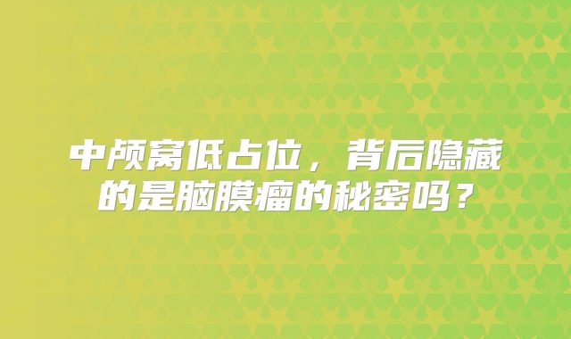 中颅窝低占位，背后隐藏的是脑膜瘤的秘密吗？
