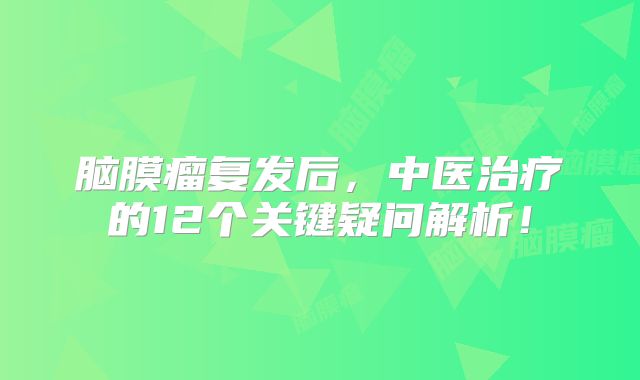 脑膜瘤复发后，中医治疗的12个关键疑问解析！