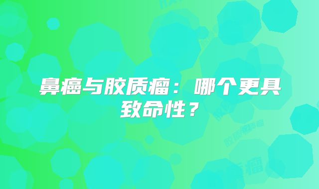 鼻癌与胶质瘤：哪个更具致命性？