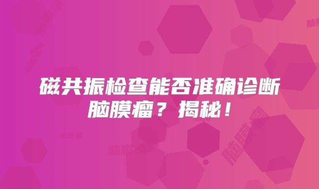 磁共振检查能否准确诊断脑膜瘤？揭秘！