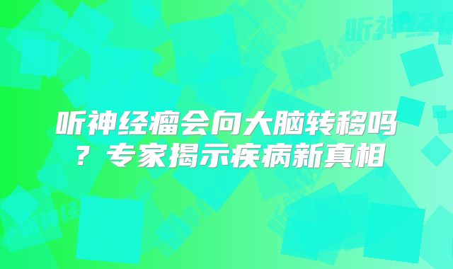 听神经瘤会向大脑转移吗？专家揭示疾病新真相
