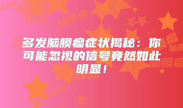 多发脑膜瘤症状揭秘：你可能忽视的信号竟然如此明显！
